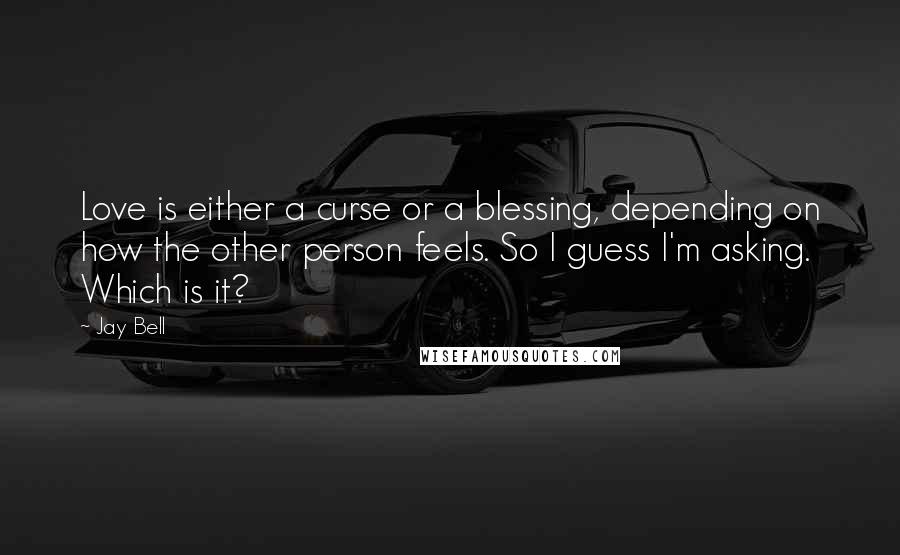 Jay Bell Quotes: Love is either a curse or a blessing, depending on how the other person feels. So I guess I'm asking. Which is it?