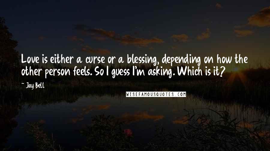 Jay Bell Quotes: Love is either a curse or a blessing, depending on how the other person feels. So I guess I'm asking. Which is it?