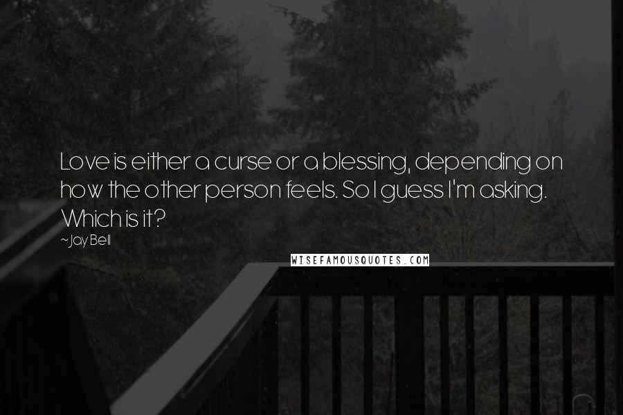 Jay Bell Quotes: Love is either a curse or a blessing, depending on how the other person feels. So I guess I'm asking. Which is it?