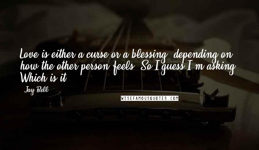 Jay Bell Quotes: Love is either a curse or a blessing, depending on how the other person feels. So I guess I'm asking. Which is it?