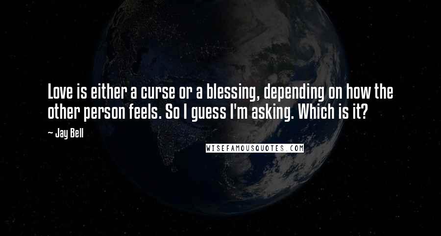 Jay Bell Quotes: Love is either a curse or a blessing, depending on how the other person feels. So I guess I'm asking. Which is it?