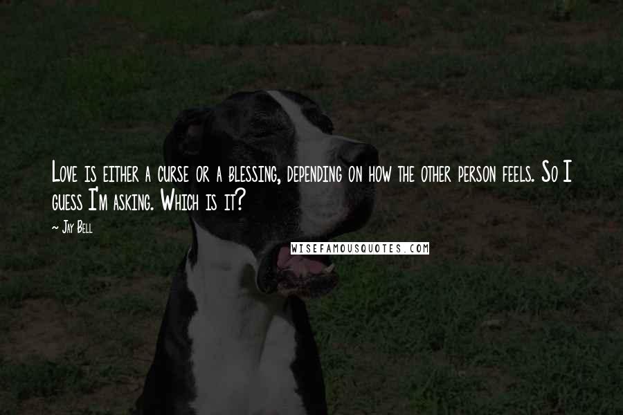 Jay Bell Quotes: Love is either a curse or a blessing, depending on how the other person feels. So I guess I'm asking. Which is it?