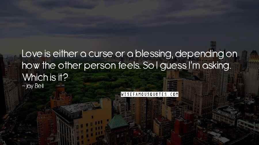 Jay Bell Quotes: Love is either a curse or a blessing, depending on how the other person feels. So I guess I'm asking. Which is it?