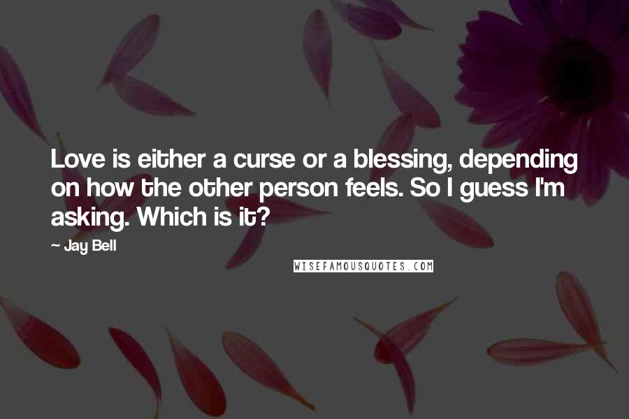 Jay Bell Quotes: Love is either a curse or a blessing, depending on how the other person feels. So I guess I'm asking. Which is it?