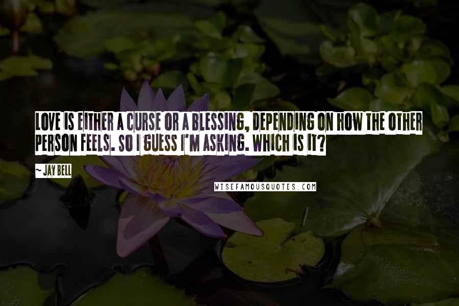 Jay Bell Quotes: Love is either a curse or a blessing, depending on how the other person feels. So I guess I'm asking. Which is it?