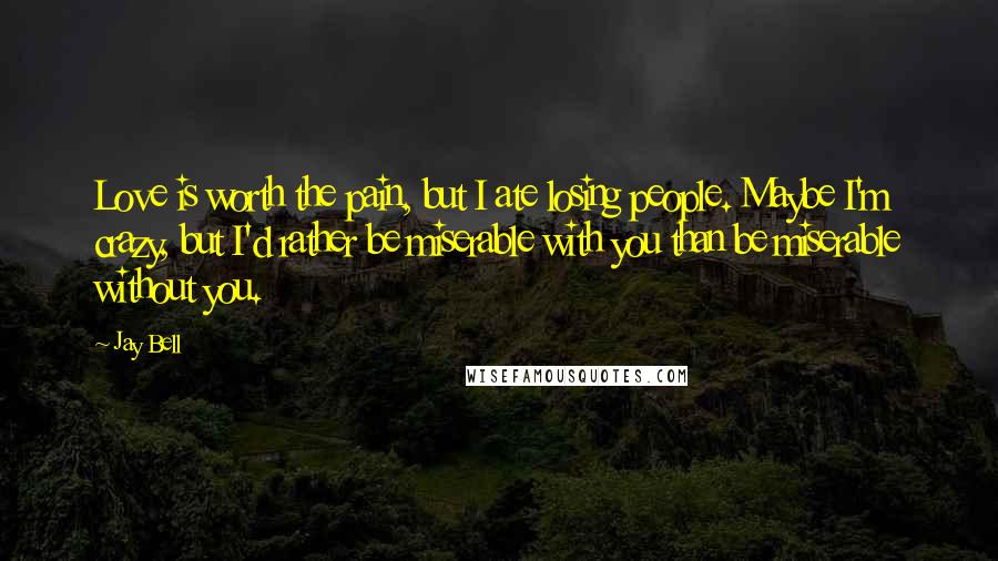 Jay Bell Quotes: Love is worth the pain, but I ate losing people. Maybe I'm crazy, but I'd rather be miserable with you than be miserable without you.