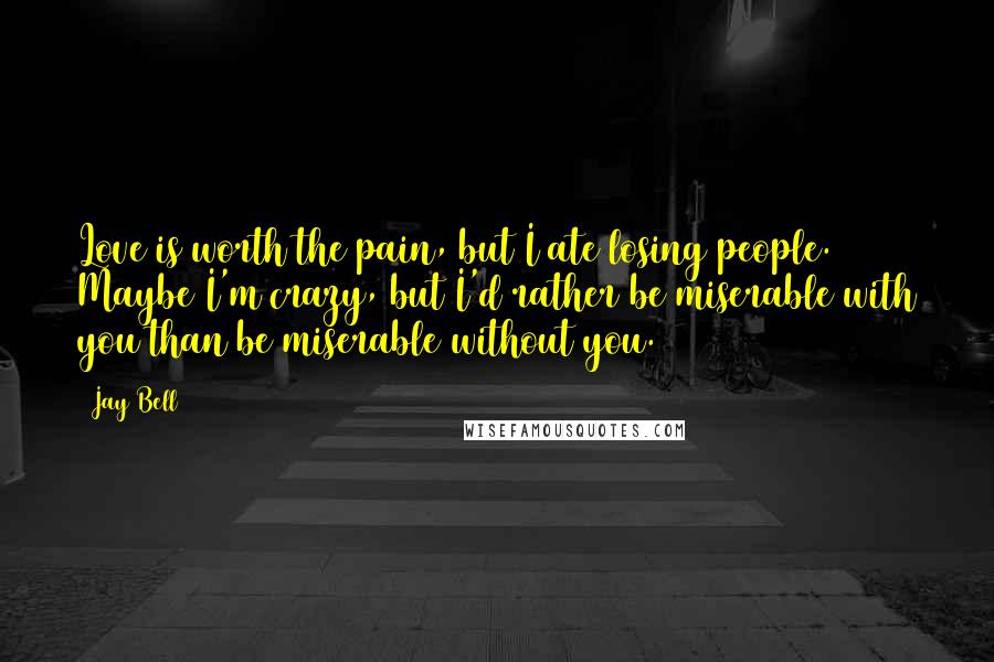 Jay Bell Quotes: Love is worth the pain, but I ate losing people. Maybe I'm crazy, but I'd rather be miserable with you than be miserable without you.