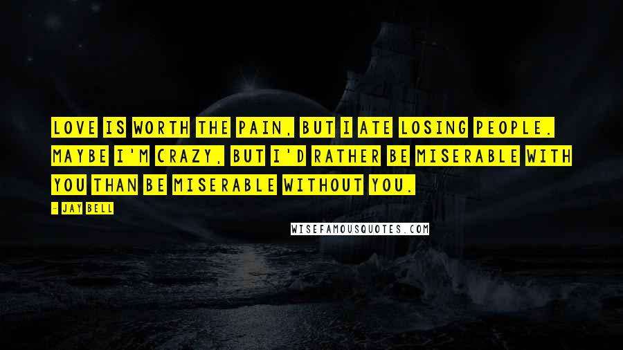 Jay Bell Quotes: Love is worth the pain, but I ate losing people. Maybe I'm crazy, but I'd rather be miserable with you than be miserable without you.