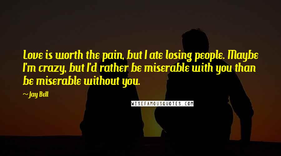 Jay Bell Quotes: Love is worth the pain, but I ate losing people. Maybe I'm crazy, but I'd rather be miserable with you than be miserable without you.