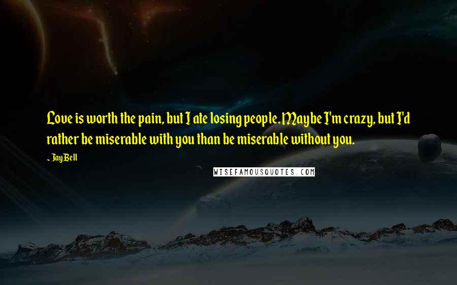 Jay Bell Quotes: Love is worth the pain, but I ate losing people. Maybe I'm crazy, but I'd rather be miserable with you than be miserable without you.