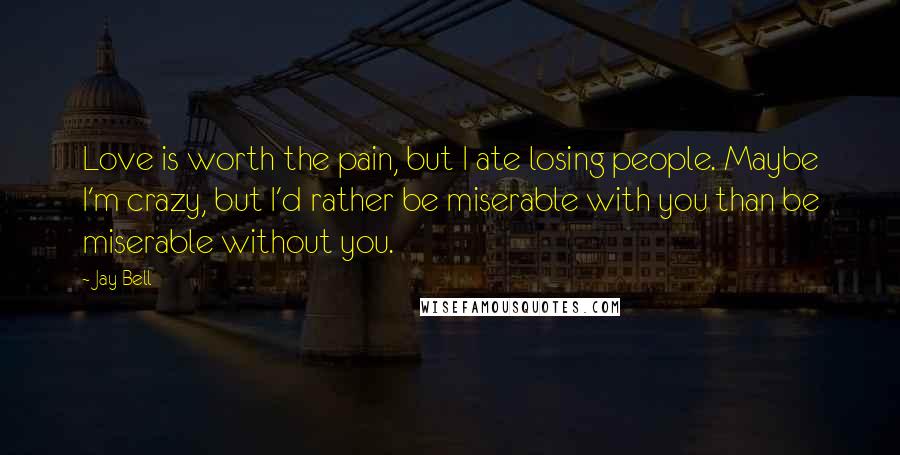 Jay Bell Quotes: Love is worth the pain, but I ate losing people. Maybe I'm crazy, but I'd rather be miserable with you than be miserable without you.