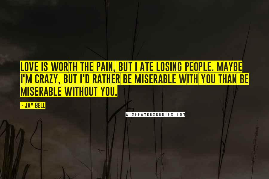 Jay Bell Quotes: Love is worth the pain, but I ate losing people. Maybe I'm crazy, but I'd rather be miserable with you than be miserable without you.