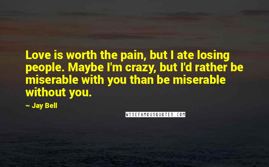 Jay Bell Quotes: Love is worth the pain, but I ate losing people. Maybe I'm crazy, but I'd rather be miserable with you than be miserable without you.