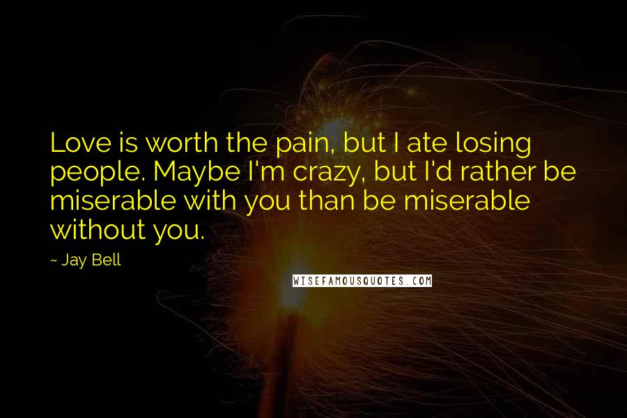 Jay Bell Quotes: Love is worth the pain, but I ate losing people. Maybe I'm crazy, but I'd rather be miserable with you than be miserable without you.