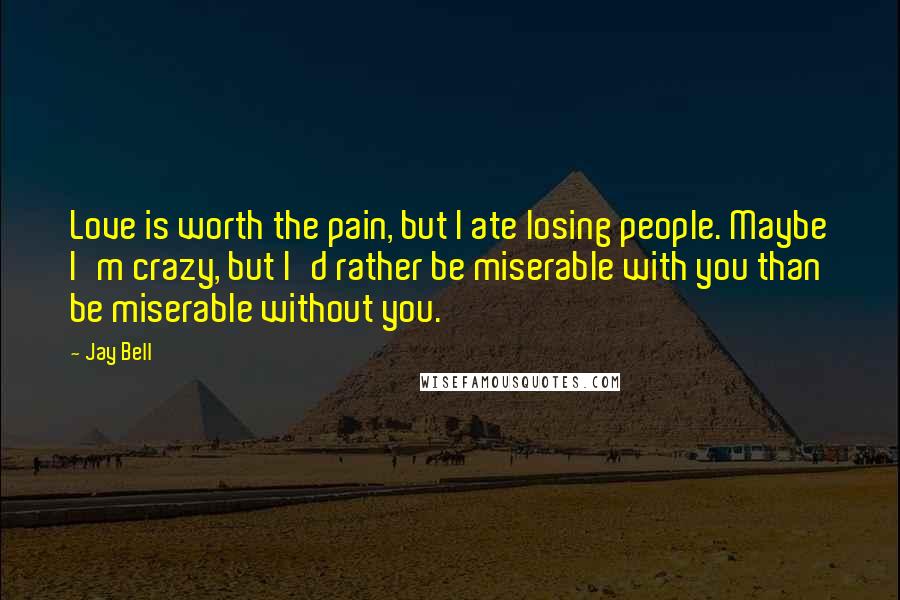 Jay Bell Quotes: Love is worth the pain, but I ate losing people. Maybe I'm crazy, but I'd rather be miserable with you than be miserable without you.