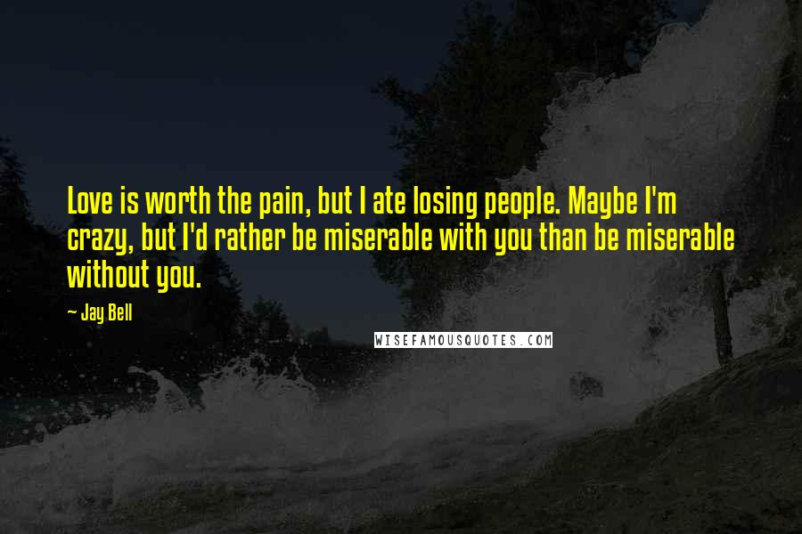 Jay Bell Quotes: Love is worth the pain, but I ate losing people. Maybe I'm crazy, but I'd rather be miserable with you than be miserable without you.
