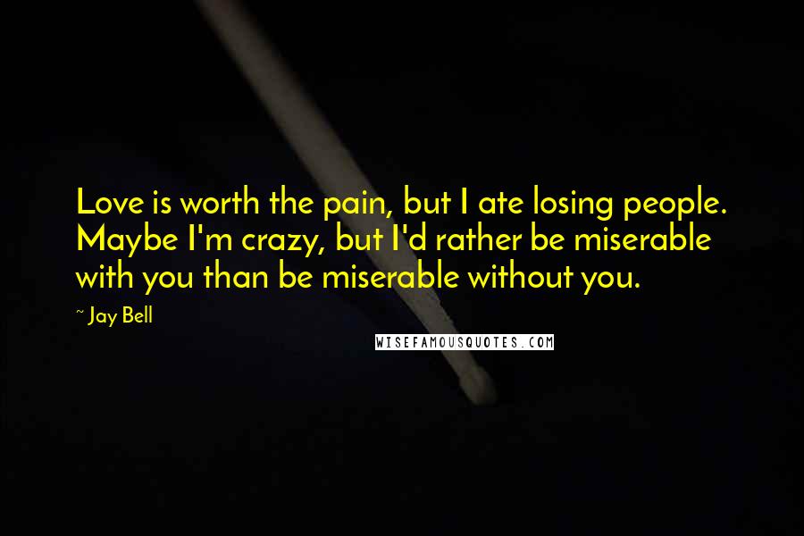 Jay Bell Quotes: Love is worth the pain, but I ate losing people. Maybe I'm crazy, but I'd rather be miserable with you than be miserable without you.