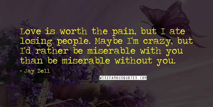 Jay Bell Quotes: Love is worth the pain, but I ate losing people. Maybe I'm crazy, but I'd rather be miserable with you than be miserable without you.