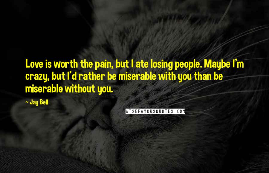 Jay Bell Quotes: Love is worth the pain, but I ate losing people. Maybe I'm crazy, but I'd rather be miserable with you than be miserable without you.
