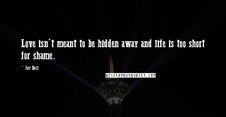 Jay Bell Quotes: Love isn't meant to be hidden away and life is too short for shame.