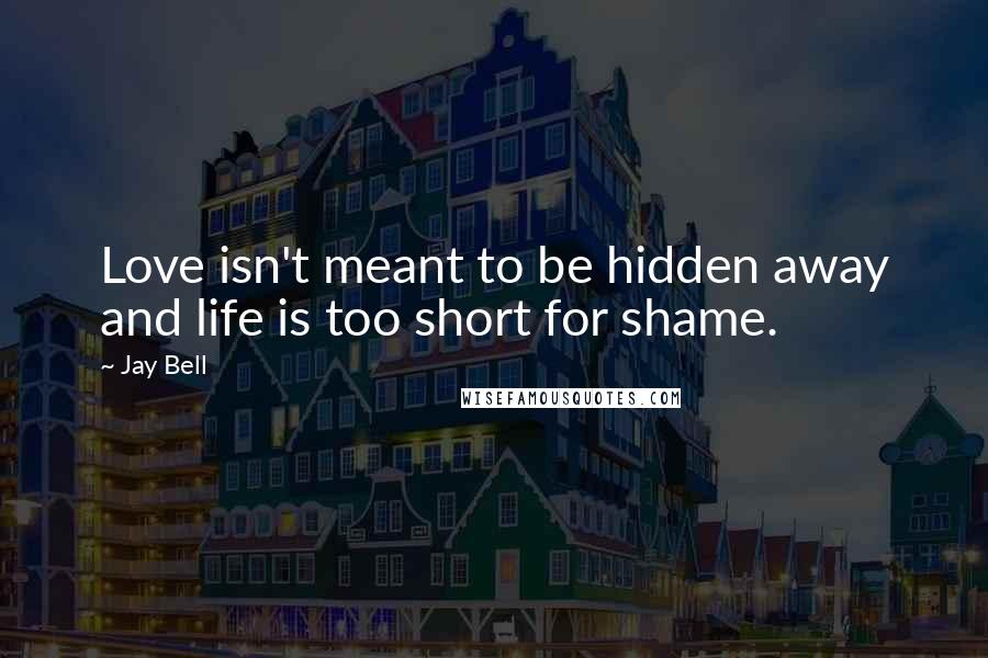 Jay Bell Quotes: Love isn't meant to be hidden away and life is too short for shame.