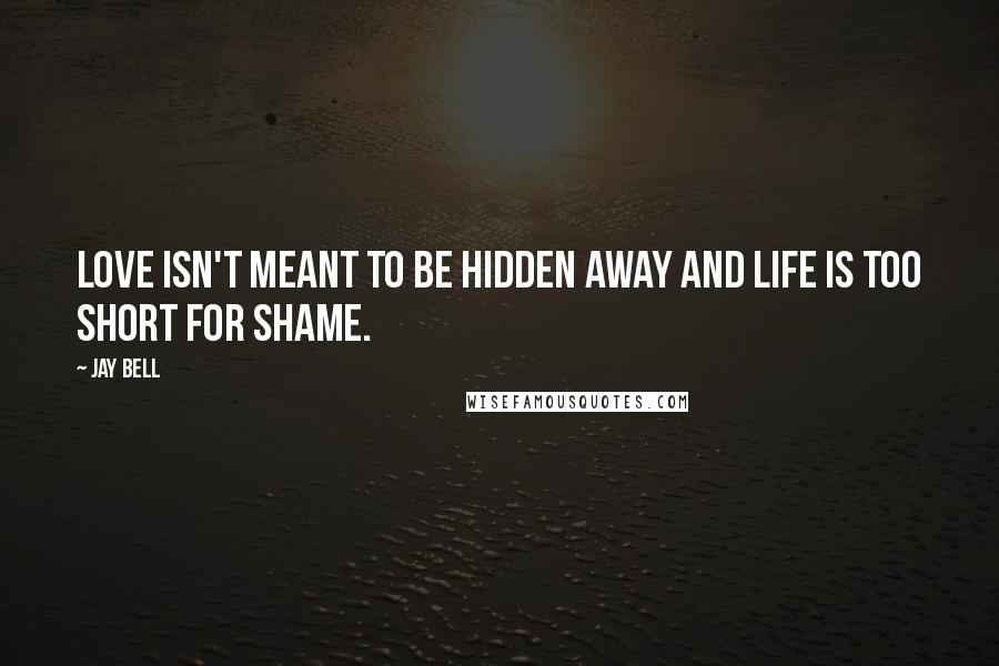 Jay Bell Quotes: Love isn't meant to be hidden away and life is too short for shame.