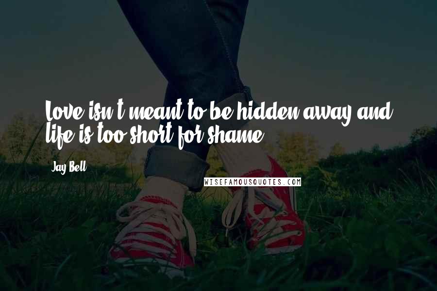 Jay Bell Quotes: Love isn't meant to be hidden away and life is too short for shame.