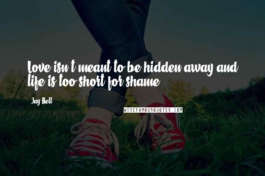 Jay Bell Quotes: Love isn't meant to be hidden away and life is too short for shame.