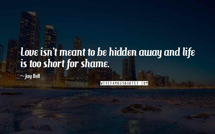 Jay Bell Quotes: Love isn't meant to be hidden away and life is too short for shame.
