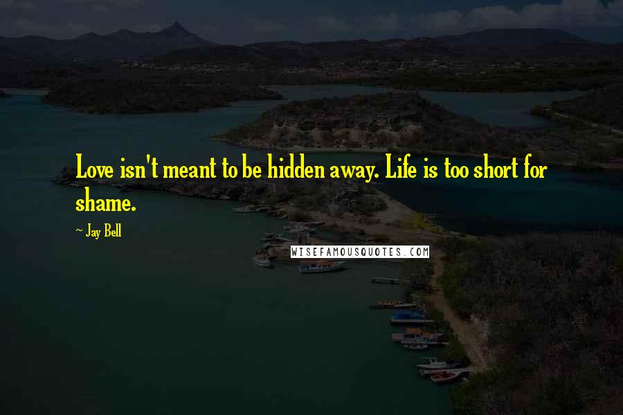 Jay Bell Quotes: Love isn't meant to be hidden away. Life is too short for shame.