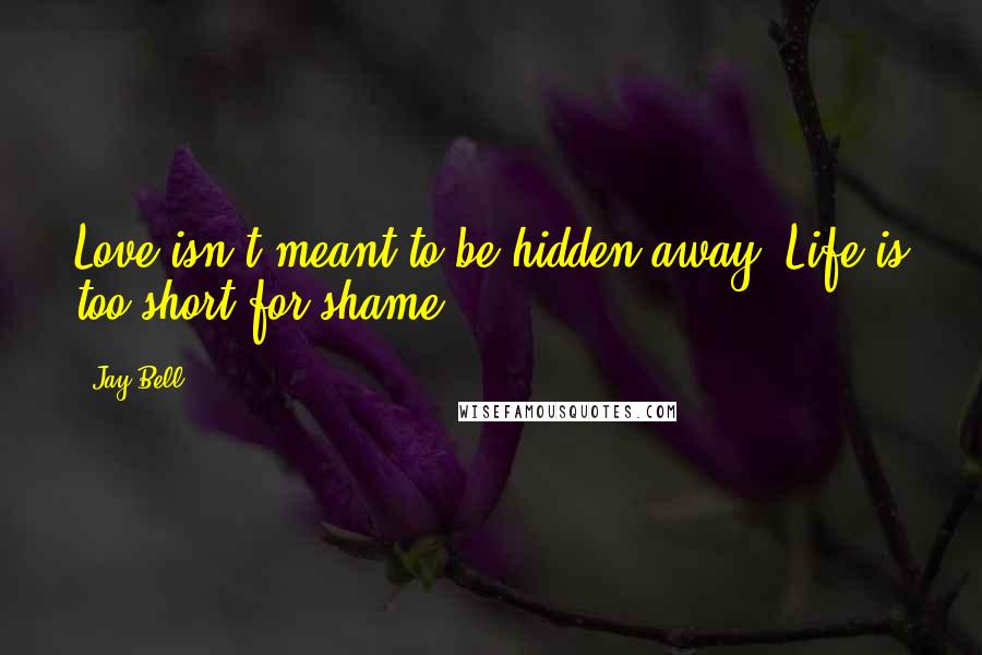 Jay Bell Quotes: Love isn't meant to be hidden away. Life is too short for shame.