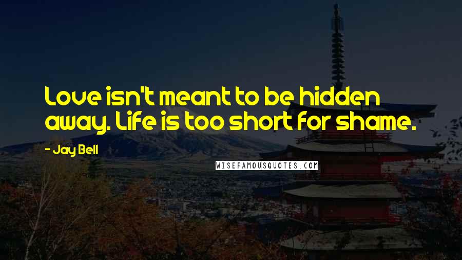 Jay Bell Quotes: Love isn't meant to be hidden away. Life is too short for shame.