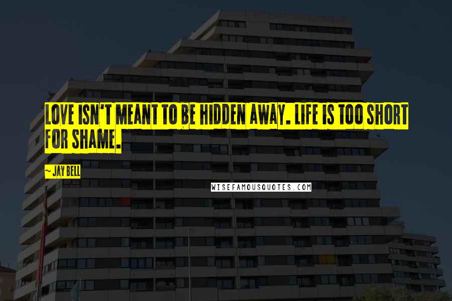Jay Bell Quotes: Love isn't meant to be hidden away. Life is too short for shame.