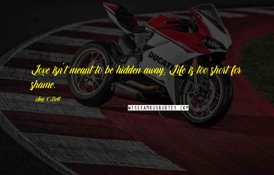 Jay Bell Quotes: Love isn't meant to be hidden away. Life is too short for shame.