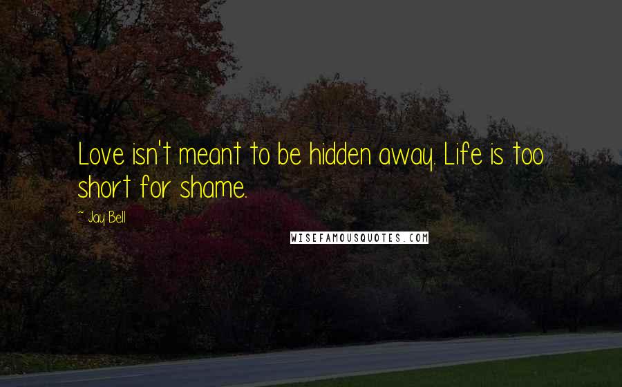 Jay Bell Quotes: Love isn't meant to be hidden away. Life is too short for shame.
