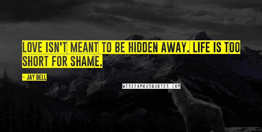 Jay Bell Quotes: Love isn't meant to be hidden away. Life is too short for shame.