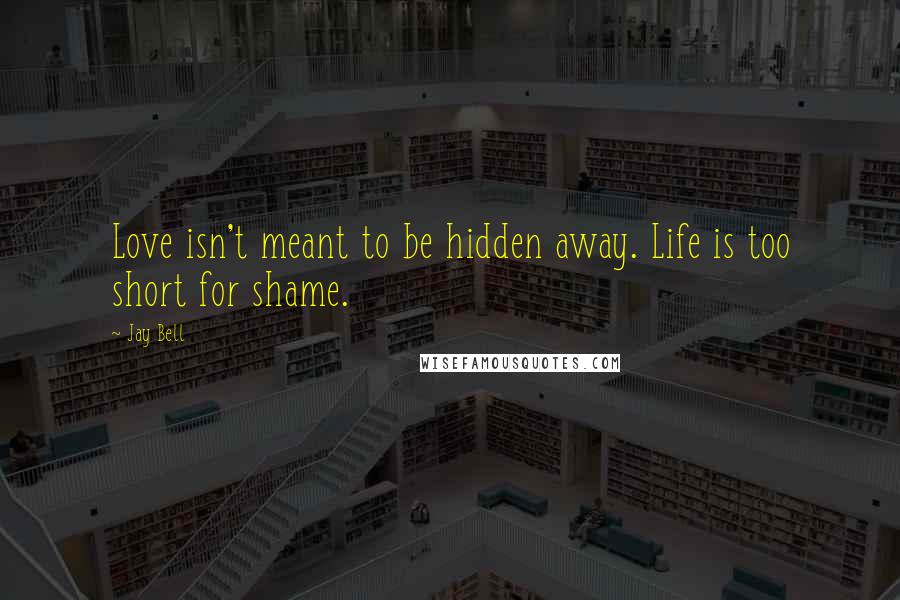 Jay Bell Quotes: Love isn't meant to be hidden away. Life is too short for shame.