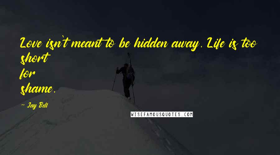 Jay Bell Quotes: Love isn't meant to be hidden away. Life is too short for shame.