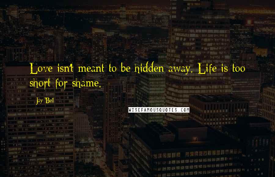 Jay Bell Quotes: Love isn't meant to be hidden away. Life is too short for shame.