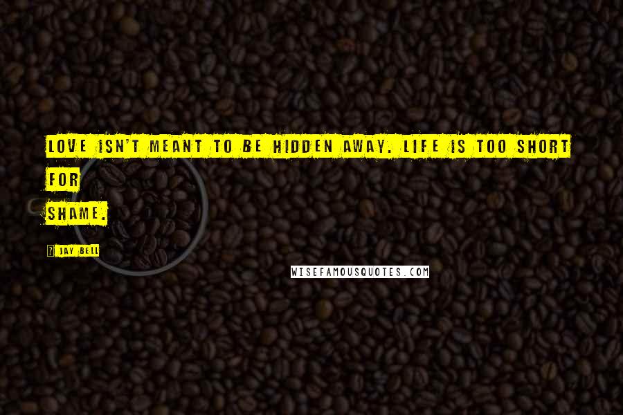 Jay Bell Quotes: Love isn't meant to be hidden away. Life is too short for shame.