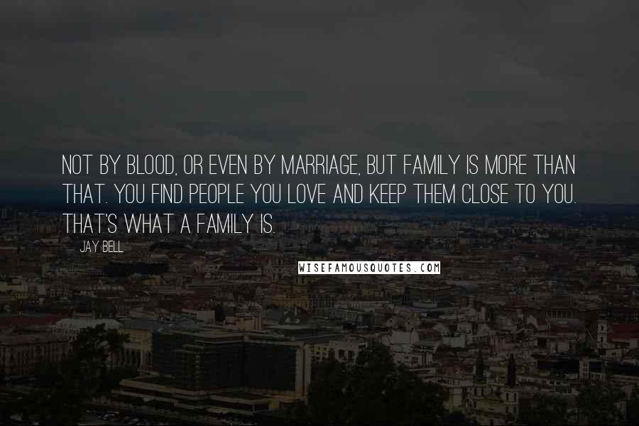 Jay Bell Quotes: Not by blood, or even by marriage, but family is more than that. You find people you love and keep them close to you. That's what a family is.