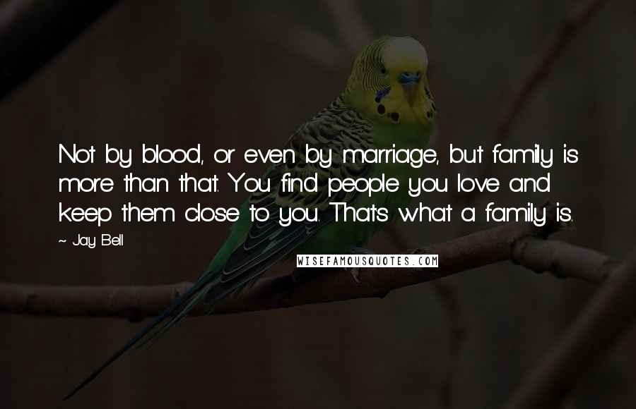 Jay Bell Quotes: Not by blood, or even by marriage, but family is more than that. You find people you love and keep them close to you. That's what a family is.