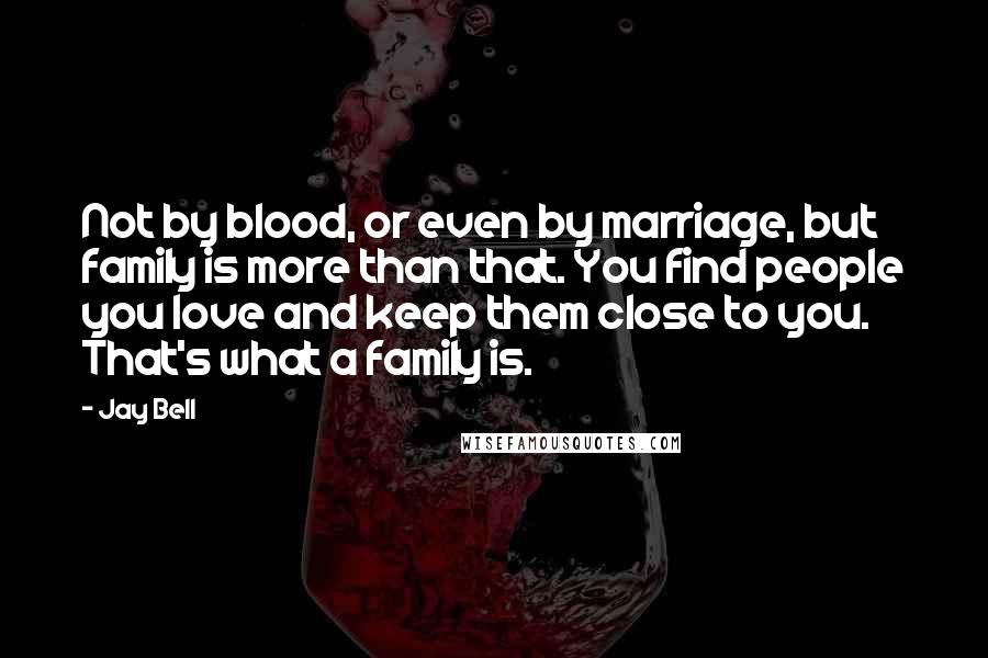 Jay Bell Quotes: Not by blood, or even by marriage, but family is more than that. You find people you love and keep them close to you. That's what a family is.