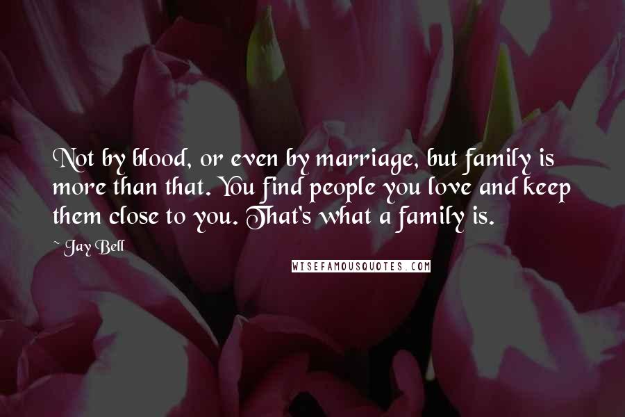 Jay Bell Quotes: Not by blood, or even by marriage, but family is more than that. You find people you love and keep them close to you. That's what a family is.