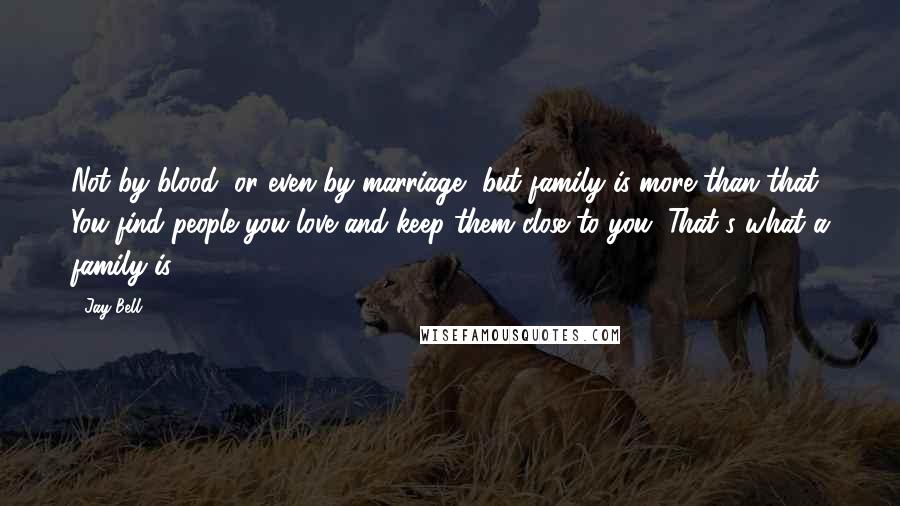 Jay Bell Quotes: Not by blood, or even by marriage, but family is more than that. You find people you love and keep them close to you. That's what a family is.