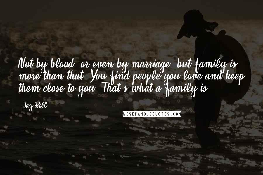 Jay Bell Quotes: Not by blood, or even by marriage, but family is more than that. You find people you love and keep them close to you. That's what a family is.