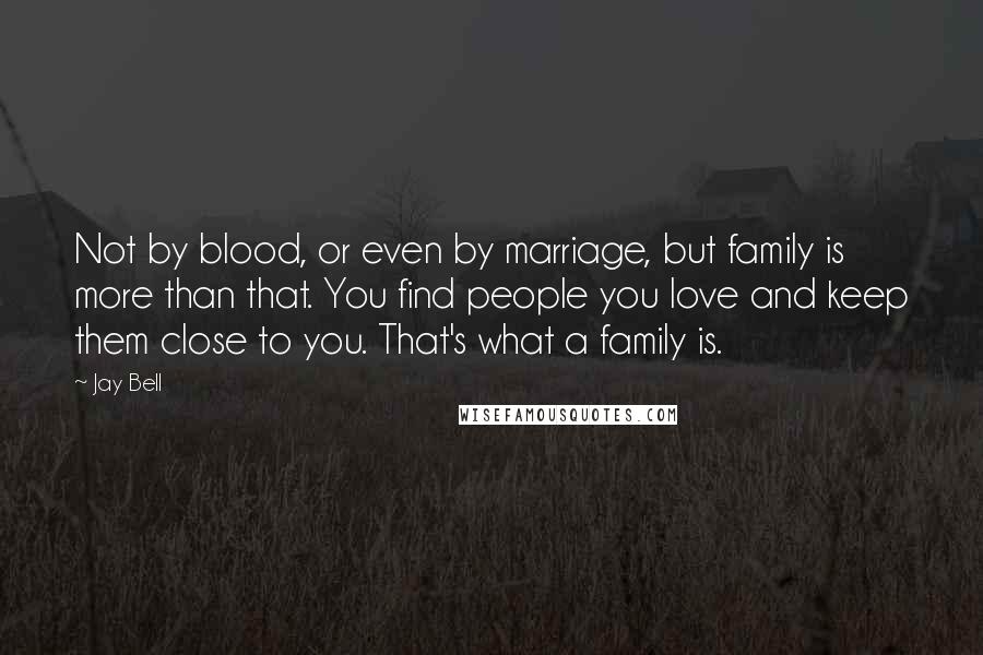 Jay Bell Quotes: Not by blood, or even by marriage, but family is more than that. You find people you love and keep them close to you. That's what a family is.