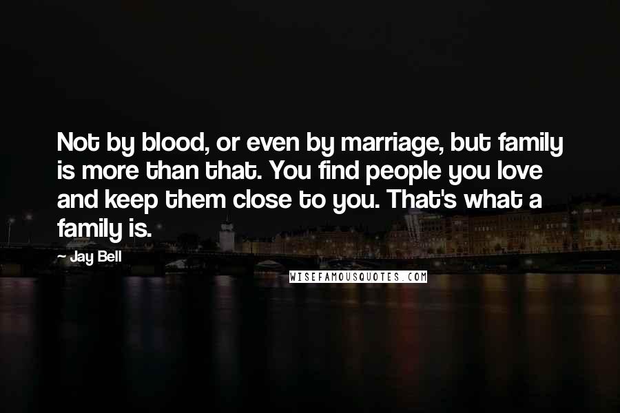 Jay Bell Quotes: Not by blood, or even by marriage, but family is more than that. You find people you love and keep them close to you. That's what a family is.