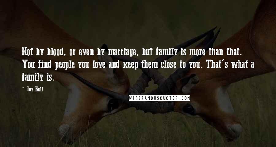 Jay Bell Quotes: Not by blood, or even by marriage, but family is more than that. You find people you love and keep them close to you. That's what a family is.