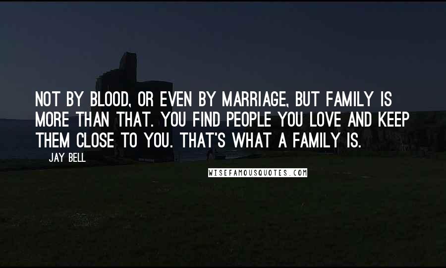 Jay Bell Quotes: Not by blood, or even by marriage, but family is more than that. You find people you love and keep them close to you. That's what a family is.